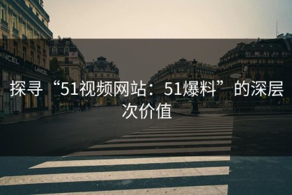 探寻“51视频网站：51爆料”的深层次价值