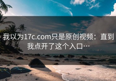 我以为17c.com只是原创视频：直到我点开了这个入口…