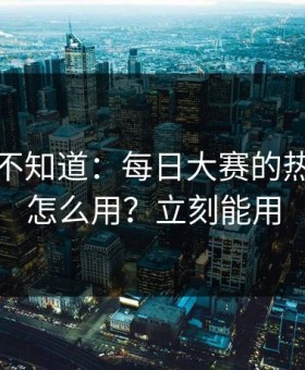 很多人不知道：每日大赛的热榜算法怎么用？立刻能用