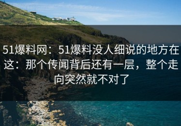 51爆料网：51爆料没人细说的地方在这：那个传闻背后还有一层，整个走向突然就不对了