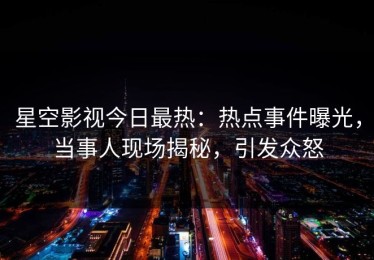 星空影视今日最热：热点事件曝光，当事人现场揭秘，引发众怒