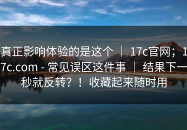 真正影响体验的是这个 ｜ 17c官网；17c.com - 常见误区这件事 ｜ 结果下一秒就反转？！收藏起来随时用