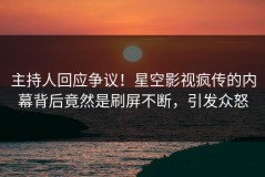 主持人回应争议！星空影视疯传的内幕背后竟然是刷屏不断，引发众怒