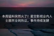 本周猛料突然火了！星空影视业内人士居然全网热议，事件持续发酵