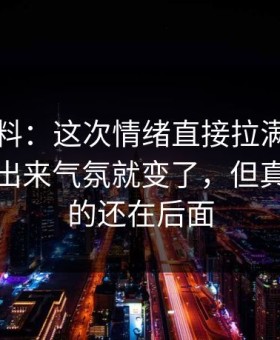 吃瓜爆料：这次情绪直接拉满，那段视频一出来气氛就变了，但真正扎心的还在后面