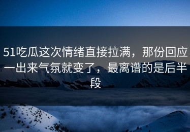 51吃瓜这次情绪直接拉满，那份回应一出来气氛就变了，最离谱的是后半段