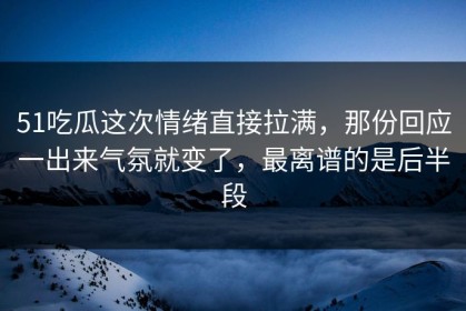 51吃瓜这次情绪直接拉满，那份回应一出来气氛就变了，最离谱的是后半段