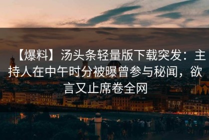 【爆料】汤头条轻量版下载突发：主持人在中午时分被曝曾参与秘闻，欲言又止席卷全网