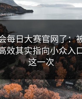别再误会每日大赛官网了：被低估的一环更高效其实指向小众入口，只有这一次