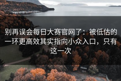 别再误会每日大赛官网了：被低估的一环更高效其实指向小众入口，只有这一次