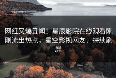 网红又爆丑闻！星辰影院在线观看刚刚流出热点，星空影视网友：持续刷屏