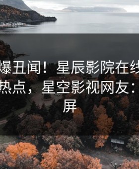 网红又爆丑闻！星辰影院在线观看刚刚流出热点，星空影视网友：持续刷屏
