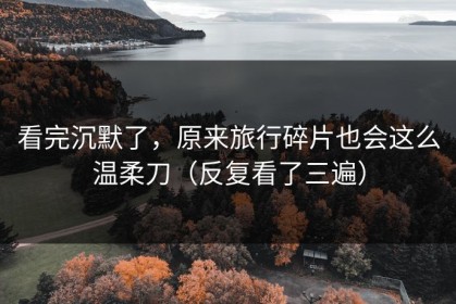 看完沉默了，原来旅行碎片也会这么温柔刀（反复看了三遍）
