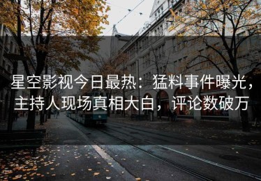星空影视今日最热：猛料事件曝光，主持人现场真相大白，评论数破万
