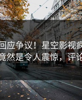 当事人回应争议！星空影视疯传的热点背后竟然是令人震惊，评论数破万