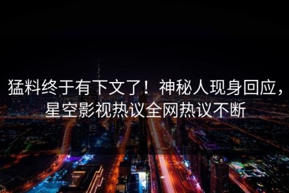 猛料终于有下文了！神秘人现身回应，星空影视热议全网热议不断