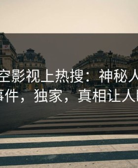 本周星空影视上热搜：神秘人卷入热点事件，独家，真相让人瞠目
