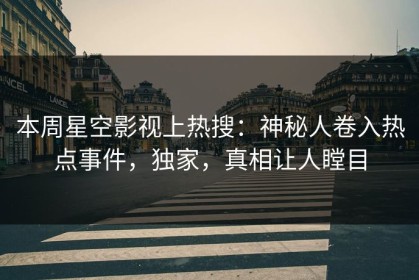 本周星空影视上热搜：神秘人卷入热点事件，独家，真相让人瞠目