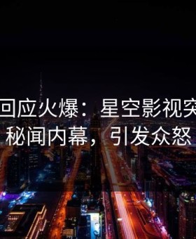 圈内人回应火爆：星空影视突然爆出秘闻内幕，引发众怒