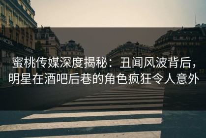 蜜桃传媒深度揭秘：丑闻风波背后，明星在酒吧后巷的角色疯狂令人意外