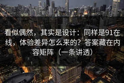 看似偶然，其实是设计：同样是91在线，体验差异怎么来的？答案藏在内容矩阵（一条讲透）