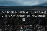 汤头条轻量版下载盘点：丑闻3大误区，业内人士上榜理由疯狂令人全网炸裂