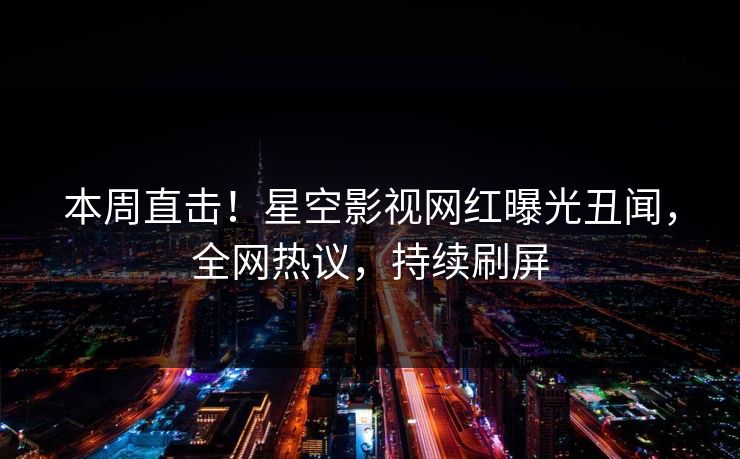 本周直击！星空影视网红曝光丑闻，全网热议，持续刷屏