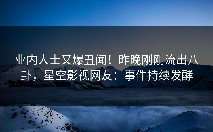 业内人士又爆丑闻！昨晚刚刚流出八卦，星空影视网友：事件持续发酵