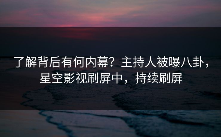 了解背后有何内幕？主持人被曝八卦，星空影视刷屏中，持续刷屏