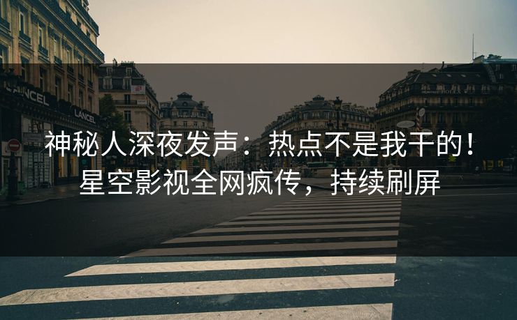 神秘人深夜发声：热点不是我干的！星空影视全网疯传，持续刷屏