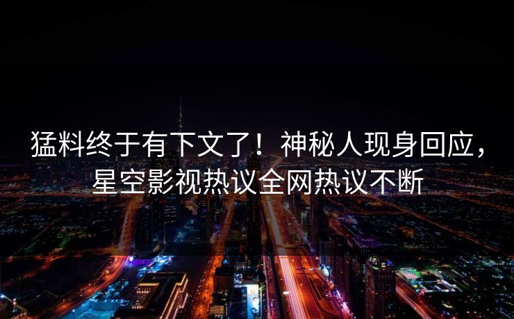 猛料终于有下文了！神秘人现身回应，星空影视热议全网热议不断