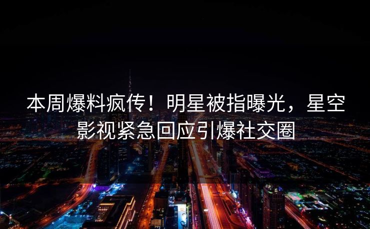 本周爆料疯传！明星被指曝光，星空影视紧急回应引爆社交圈