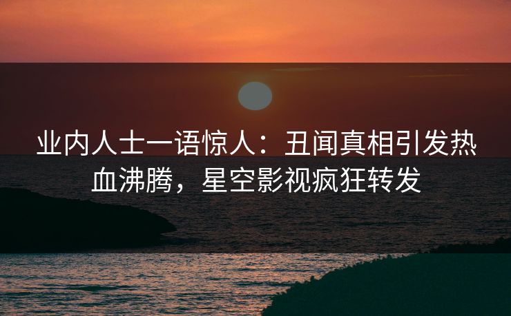 业内人士一语惊人：丑闻真相引发热血沸腾，星空影视疯狂转发