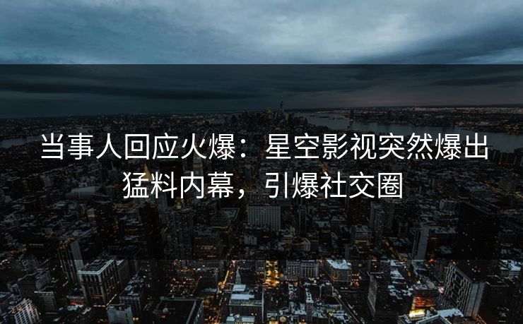 当事人回应火爆：星空影视突然爆出猛料内幕，引爆社交圈