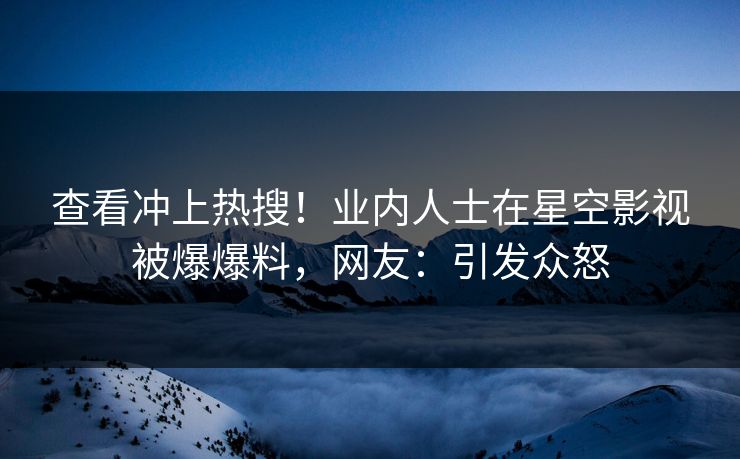 查看冲上热搜！业内人士在星空影视被爆爆料，网友：引发众怒