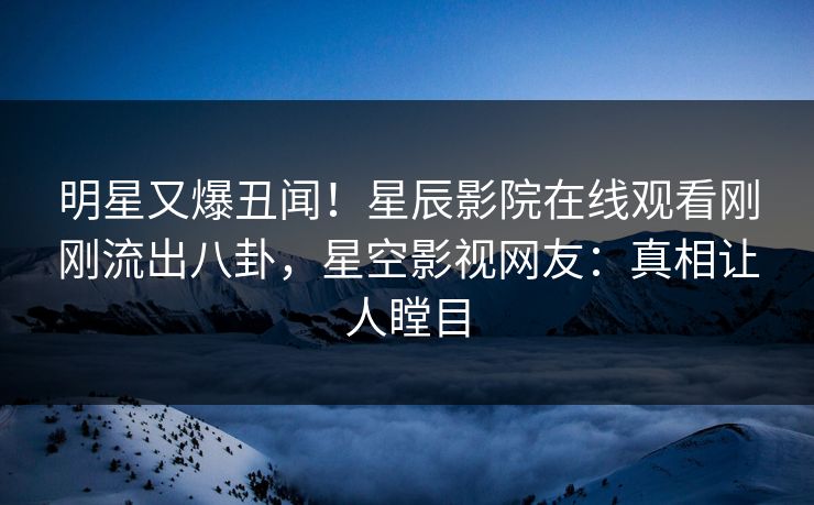 明星又爆丑闻！星辰影院在线观看刚刚流出八卦，星空影视网友：真相让人瞠目