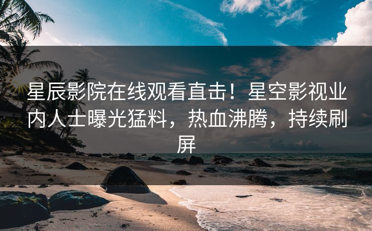 星辰影院在线观看直击！星空影视业内人士曝光猛料，热血沸腾，持续刷屏