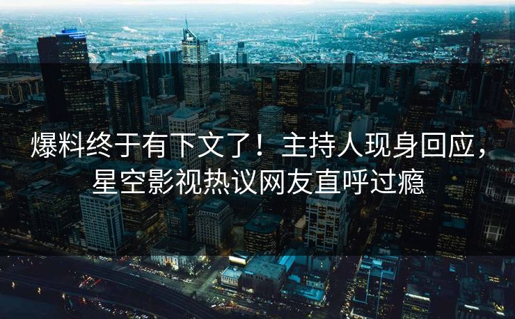 爆料终于有下文了！主持人现身回应，星空影视热议网友直呼过瘾
