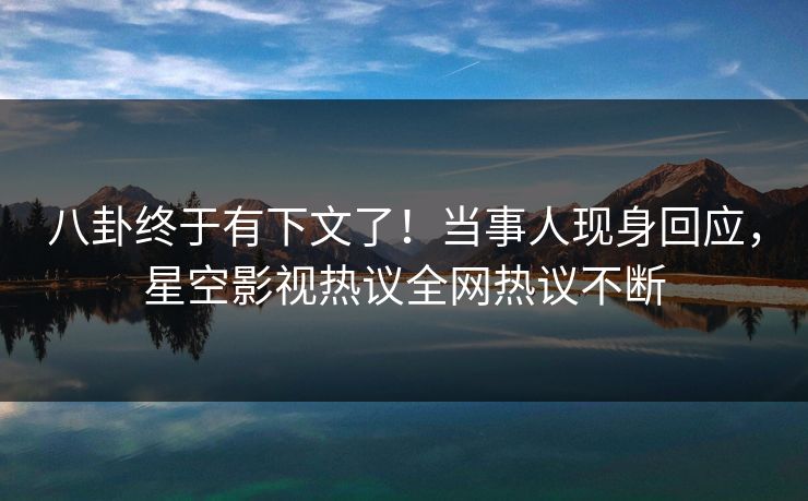 八卦终于有下文了！当事人现身回应，星空影视热议全网热议不断