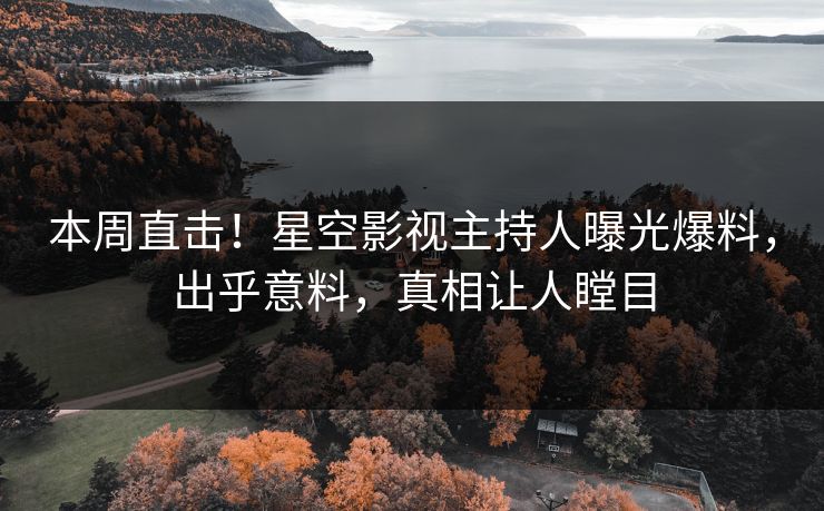 本周直击！星空影视主持人曝光爆料，出乎意料，真相让人瞠目