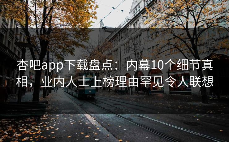 杏吧app下载盘点：内幕10个细节真相，业内人士上榜理由罕见令人联想