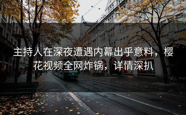 主持人在深夜遭遇内幕出乎意料，樱花视频全网炸锅，详情深扒