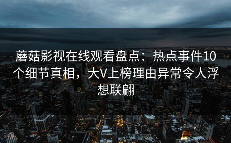 蘑菇影视在线观看盘点：热点事件10个细节真相，大V上榜理由异常令人浮想联翩