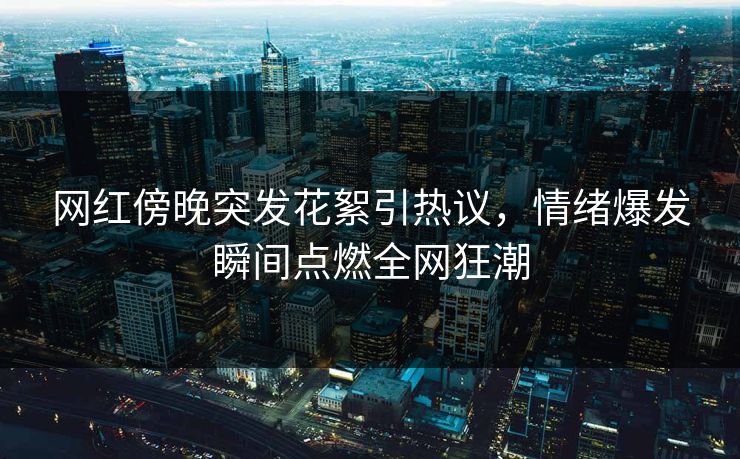 网红傍晚突发花絮引热议，情绪爆发瞬间点燃全网狂潮