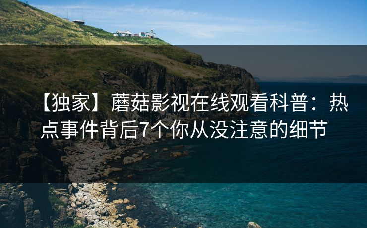 【独家】蘑菇影视在线观看科普：热点事件背后7个你从没注意的细节