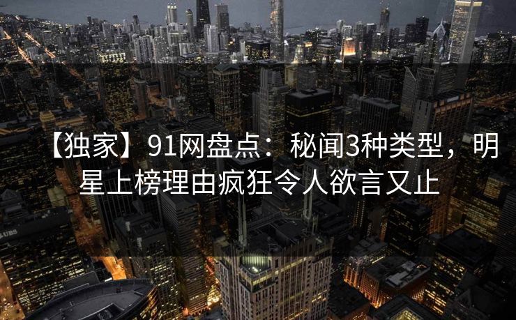 【独家】91网盘点：秘闻3种类型，明星上榜理由疯狂令人欲言又止