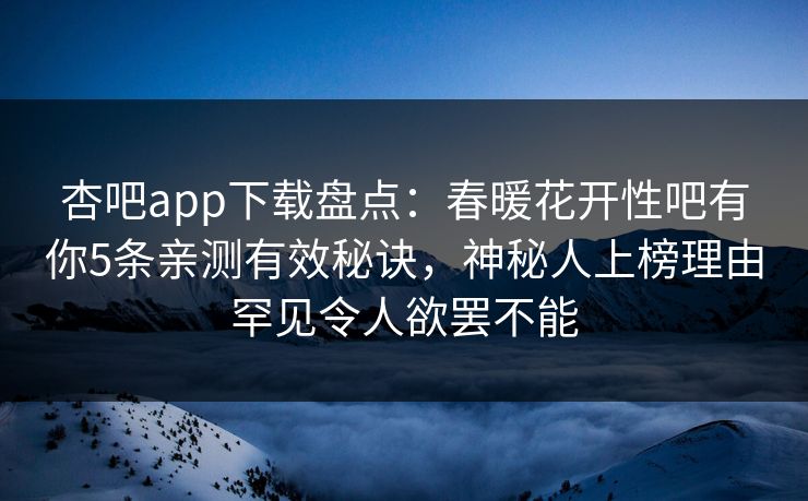 杏吧app下载盘点：春暖花开性吧有你5条亲测有效秘诀，神秘人上榜理由罕见令人欲罢不能