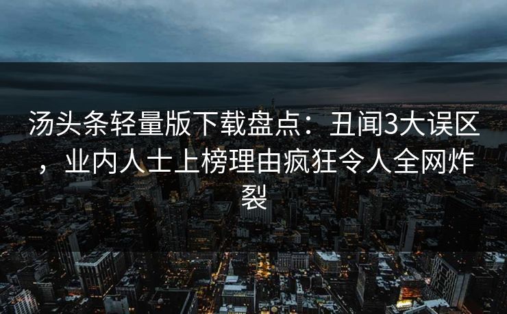 汤头条轻量版下载盘点：丑闻3大误区，业内人士上榜理由疯狂令人全网炸裂
