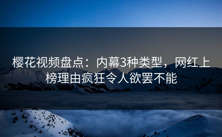 樱花视频盘点：内幕3种类型，网红上榜理由疯狂令人欲罢不能