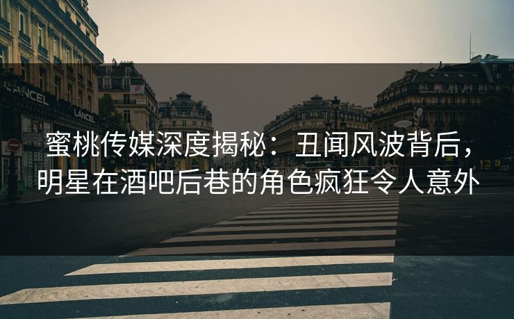 蜜桃传媒深度揭秘：丑闻风波背后，明星在酒吧后巷的角色疯狂令人意外